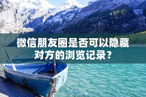 微信朋友圈是否可以隐藏对方的浏览记录?