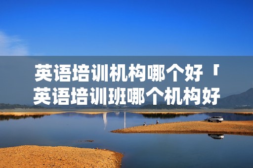 英语培训机构哪个好「英语培训班哪个机构好」