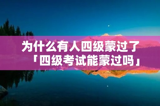 为什么有人四级蒙过了「四级考试能蒙过吗」 为什么有人四级蒙过了「四级考试能蒙过吗」