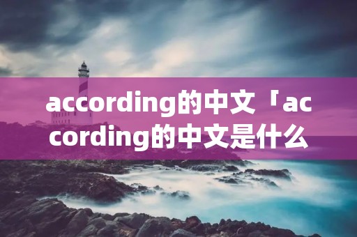 according的中文「according的中文是什么」