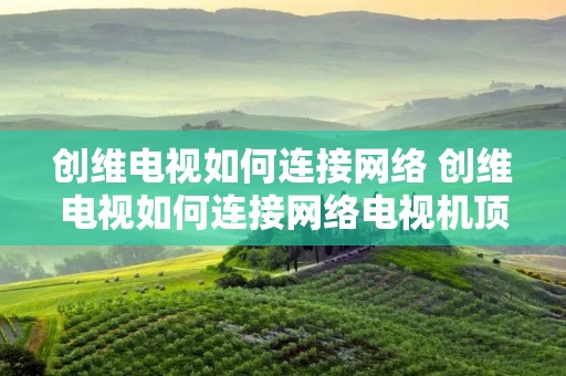 创维电视如何连接网络 创维电视如何连接网络电视机顶盒