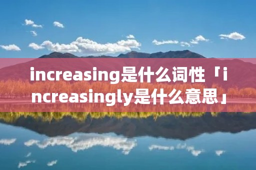 increasing是什么词性「increasingly是什么意思」