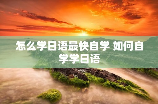 怎么学日语最快自学 如何自学学日语