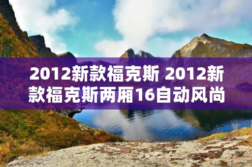 2012新款福克斯 2012新款福克斯两厢16自动风尚版 2012新款福克斯 2012新款福克斯两厢16自动风尚版