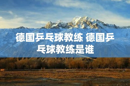 德国乒乓球教练 德国乒乓球教练是谁 德国乒乓球教练 德国乒乓球教练是谁