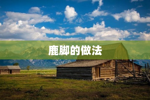 鹿脚的做法:味蕾的美妙之旅 鹿脚的做法:味蕾的美妙之旅