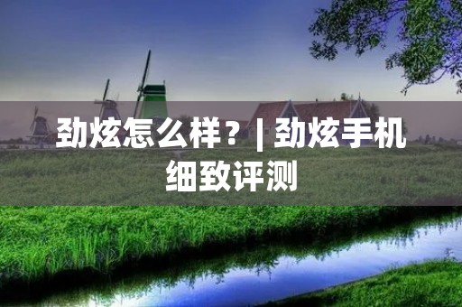 劲炫怎么样？| 劲炫手机细致评测