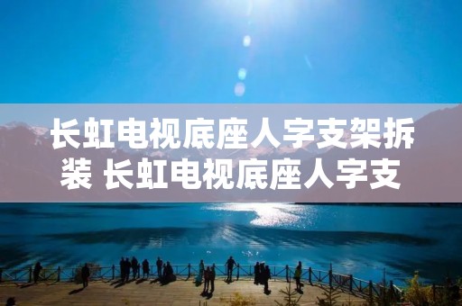 长虹电视底座人字支架拆装 长虹电视底座人字支架拆装教程 长虹电视底座人字支架拆装 长虹电视底座人字支架拆装教程