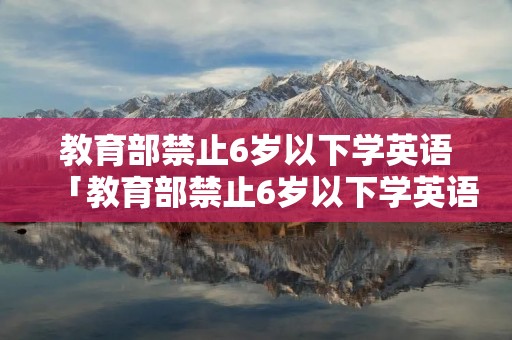 教育部禁止6岁以下学英语「教育部禁止6岁以下学英语 英语培训机构称素质教育」