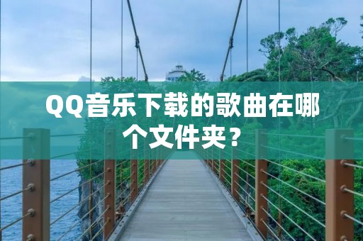 QQ音乐下载的歌曲在哪个文件夹?
