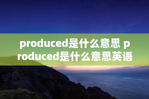 produced是什么意思 produced是什么意思英语翻译