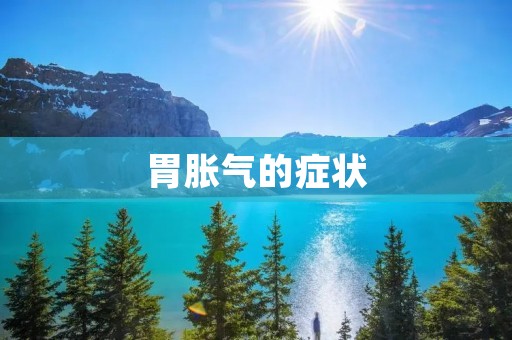 胃胀气的症状：详细描述
