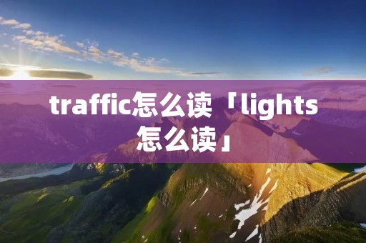 traffic怎么读「lights怎么读」 traffic怎么读「lights怎么读」