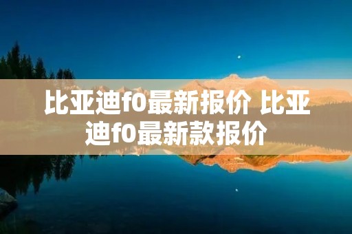 比亚迪f0最新报价 比亚迪f0最新款报价