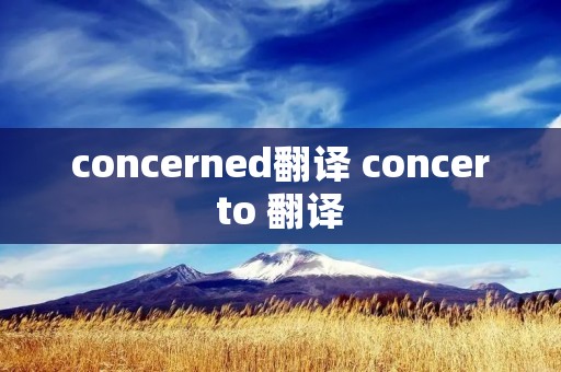 concerned翻译 concerto 翻译 concerned翻译 concerto 翻译