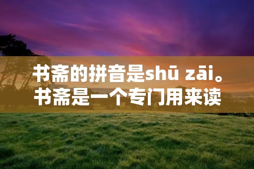 书斋的拼音是shū zāi。书斋是一个专门用来读书、写字、研究学问的房间,通常设在家中的一隅。它是一个安静、舒适的地方,为人们提供了一个专心学习和思考的环境。