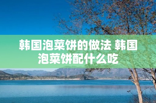 韩国泡菜饼的做法 韩国泡菜饼配什么吃
