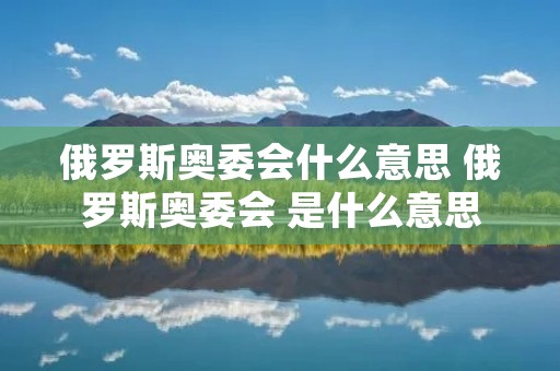 俄罗斯奥委会什么意思 俄罗斯奥委会 是什么意思 俄罗斯奥委会什么意思 俄罗斯奥委会 是什么意思