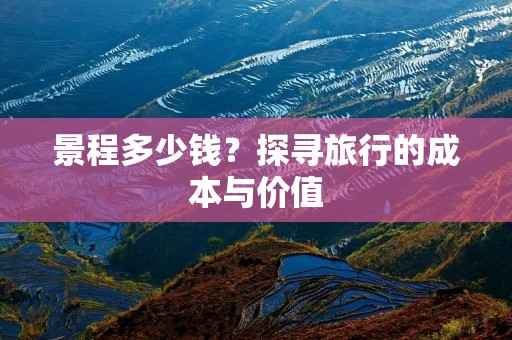 景程多少钱?探寻旅行的成本与价值 景程多少钱?探寻旅行的成本与价值
