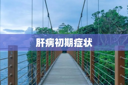 肝病初期症状：了解肝病早期症状及其重要性