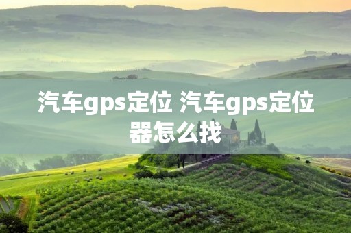 汽车gps定位 汽车gps定位器怎么找 汽车gps定位 汽车gps定位器怎么找