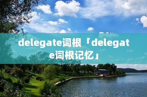 delegate词根「delegate词根记忆」 delegate词根「delegate词根记忆」