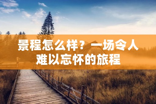 景程怎么样?一场令人难以忘怀的旅程 景程怎么样?一场令人难以忘怀的旅程