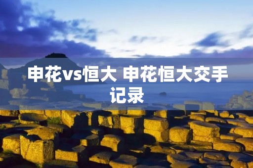 申花vs恒大 申花恒大交手记录 申花vs恒大 申花恒大交手记录