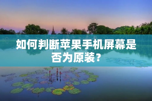 如何判断苹果手机屏幕是否为原装? 如何判断苹果手机屏幕是否为原装?