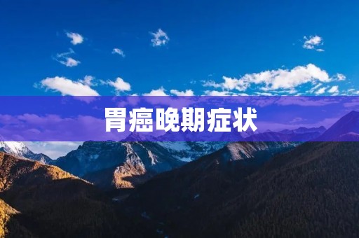 胃癌晚期症状：详细描述