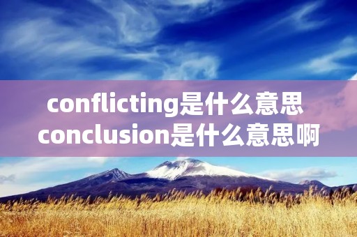 conflicting是什么意思 conclusion是什么意思啊