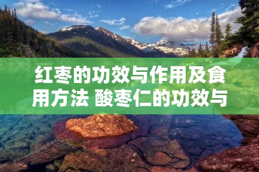 红枣的功效与作用及食用方法 酸枣仁的功效与作用