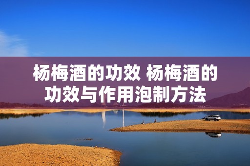 杨梅酒的功效 杨梅酒的功效与作用泡制方法 杨梅酒的功效 杨梅酒的功效与作用泡制方法