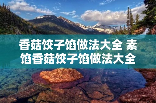香菇饺子馅做法大全 素馅香菇饺子馅做法大全