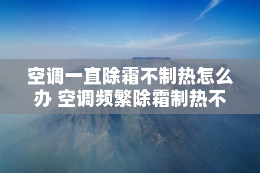 空调一直除霜不制热怎么办 空调频繁除霜制热不好 空调一直除霜不制热怎么办 空调频繁除霜制热不好
