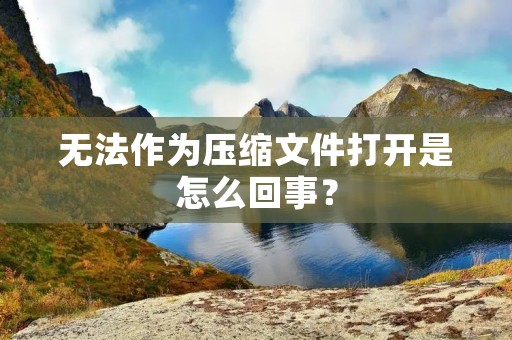 无法作为压缩文件打开是怎么回事?
