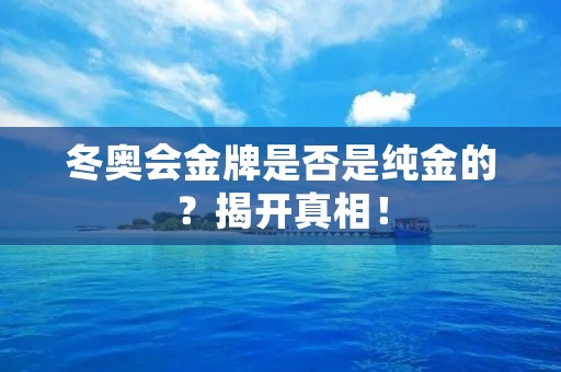 冬奥会金牌是否是纯金的?揭开真相! 冬奥会金牌是否是纯金的?揭开真相!