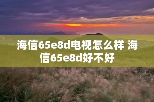 海信65e8d电视怎么样 海信65e8d好不好 海信65e8d电视怎么样 海信65e8d好不好