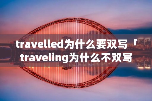 travelled为什么要双写「traveling为什么不双写」
