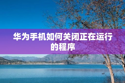 华为手机如何关闭正在运行的程序
