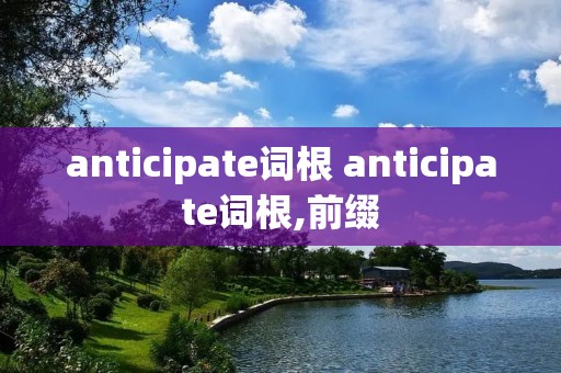 anticipate词根 anticipate词根,前缀 anticipate词根 anticipate词根,前缀
