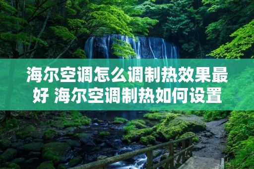 海尔空调怎么调制热效果最好 海尔空调制热如何设置 海尔空调怎么调制热效果最好 海尔空调制热如何设置