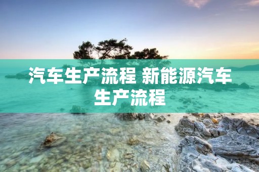 汽车生产流程 新能源汽车生产流程 汽车生产流程 新能源汽车生产流程