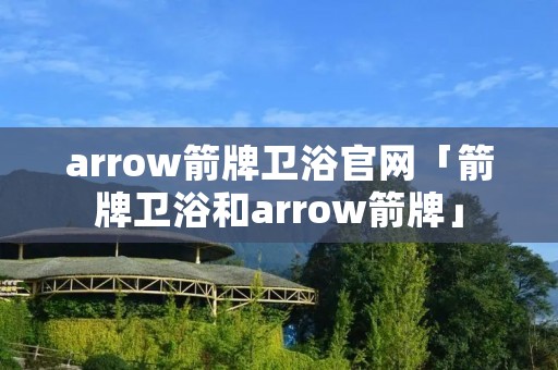 arrow箭牌卫浴官网「箭牌卫浴和arrow箭牌」 arrow箭牌卫浴官网「箭牌卫浴和arrow箭牌」