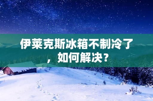 伊莱克斯冰箱不制冷了，如何解决？