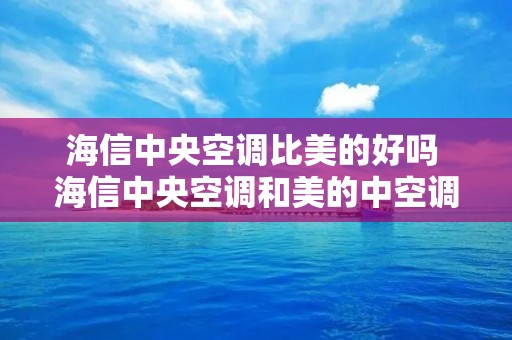 海信中央空调比美的好吗 海信中央空调和美的中空调价格比较 海信中央空调比美的好吗 海信中央空调和美的中空调价格比较