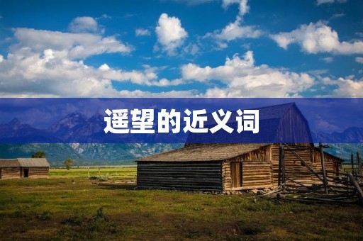 遥望的近义词:凝视、注视、眺望、观望、望远、俯瞰、远眺、瞻望、瞭望、眺望、眺望、望眼欲穿、远望、远眺、远观