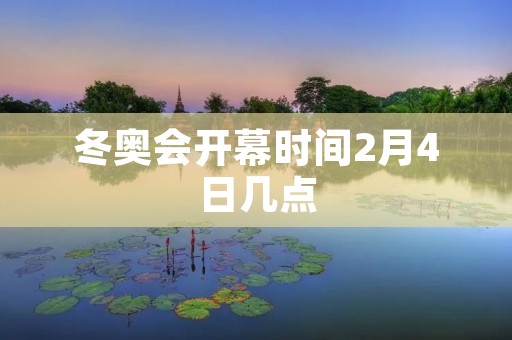 冬奥会开幕时间2月4日几点：盛世冰雪的魅力绽放