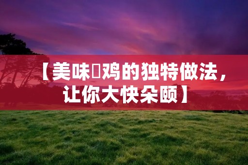 【美味爊鸡的独特做法,让你大快朵颐】 【美味爊鸡的独特做法,让你大快朵颐】