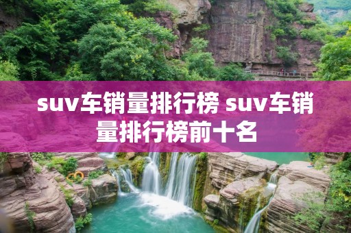 suv车销量排行榜 suv车销量排行榜前十名